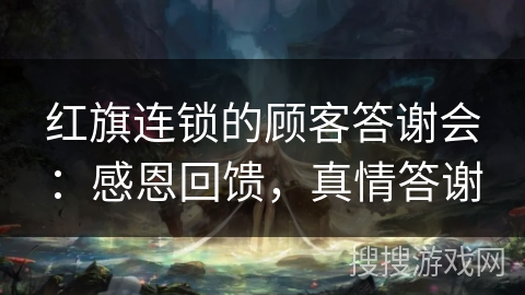 红旗连锁的顾客答谢会：感恩回馈，真情答谢