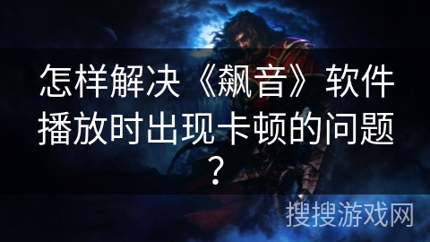 怎样解决《飙音》软件播放时出现卡顿的问题？