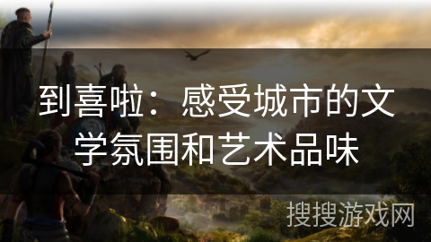 到喜啦：感受城市的文学氛围和艺术品味