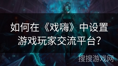 如何在《戏嗨》中设置游戏玩家交流平台？