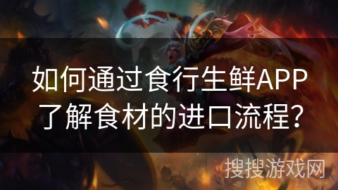 如何通过食行生鲜APP了解食材的进口流程？