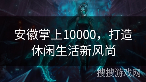 安徽掌上10000，打造休闲生活新风尚