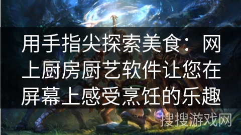 用手指尖探索美食：网上厨房厨艺软件让您在屏幕上感受烹饪的乐趣
