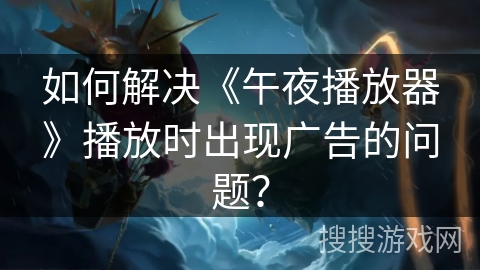 如何解决《午夜播放器》播放时出现广告的问题? 如何解决《午夜播放器》播放时出现广告的问题?