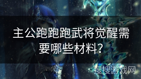 主公跑跑跑武将觉醒需要哪些材料？