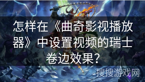 怎样在《曲奇影视播放器》中设置视频的瑞士卷边效果？