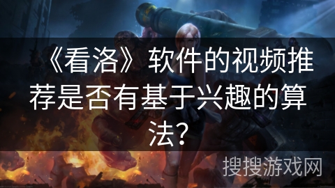 《看洛》软件的视频推荐是否有基于兴趣的算法？