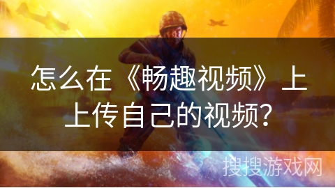 怎么在《畅趣视频》上上传自己的视频？