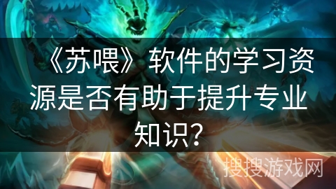 《苏喂》软件的学习资源是否有助于提升专业知识? 《苏喂》软件的学习资源是否有助于提升专业知识?
