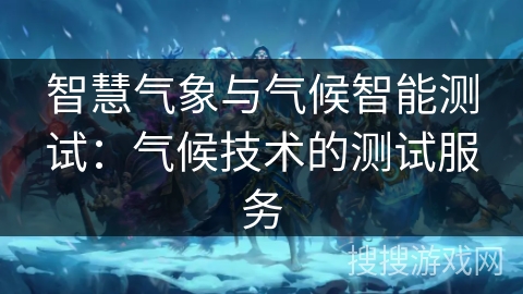 智慧气象与气候智能测试:气候技术的测试服务 智慧气象与气候智能测试:气候技术的测试服务