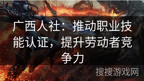 广西人社：推动职业技能认证，提升劳动者竞争力