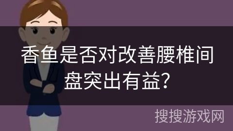 香鱼是否对改善腰椎间盘突出有益? 香鱼是否对改善腰椎间盘突出有益?