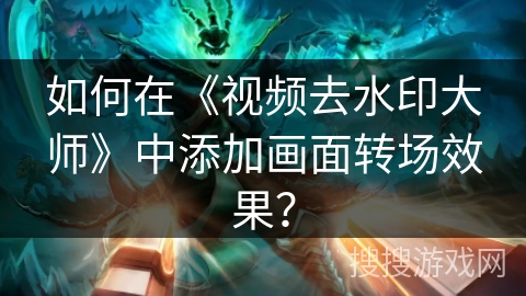 如何在《视频去水印大师》中添加画面转场效果? 如何在《视频去水印大师》中添加画面转场效果?
