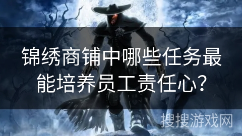 锦绣商铺中哪些任务最能培养员工责任心？