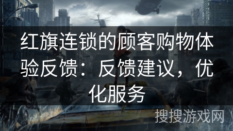 红旗连锁的顾客购物体验反馈：反馈建议，优化服务