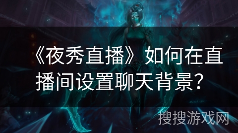《夜秀直播》如何在直播间设置聊天背景? 《夜秀直播》如何在直播间设置聊天背景?