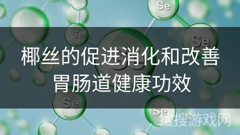 椰丝的促进消化和改善胃肠道健康功效