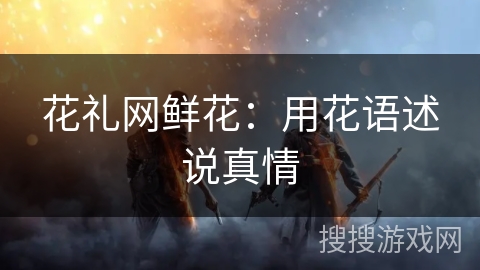 花礼网鲜花:用花语述说真情 花礼网鲜花:用花语述说真情