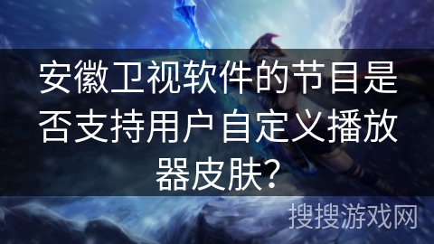 安徽卫视软件的节目是否支持用户自定义播放器皮肤? 安徽卫视软件的节目是否支持用户自定义播放器皮肤?