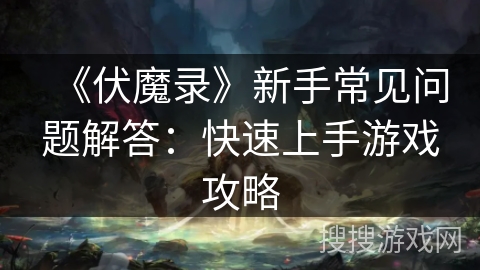 《伏魔录》新手常见问题解答：快速上手游戏攻略