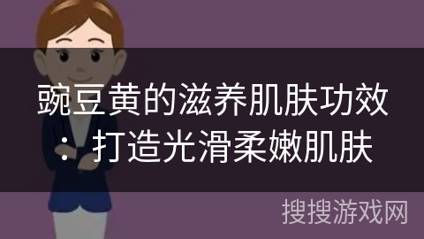 豌豆黄的滋养肌肤功效：打造光滑柔嫩肌肤