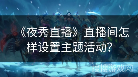 《夜秀直播》直播间怎样设置主题活动？