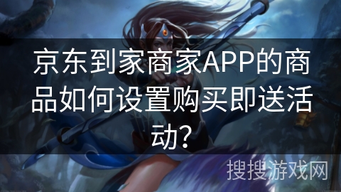 京东到家商家APP的商品如何设置购买即送活动？