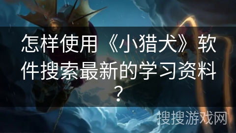 怎样使用《小猎犬》软件搜索最新的学习资料？