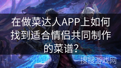 在做菜达人APP上如何找到适合情侣共同制作的菜谱？