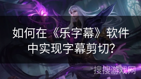 如何在《乐字幕》软件中实现字幕剪切？