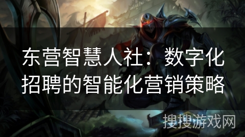 东营智慧人社：数字化招聘的智能化营销策略