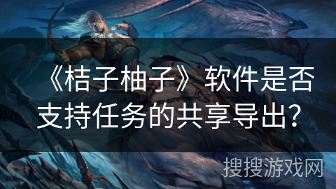 《桔子柚子》软件是否支持任务的共享导出？