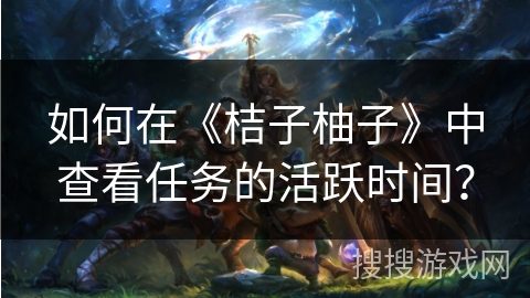 如何在《桔子柚子》中查看任务的活跃时间？