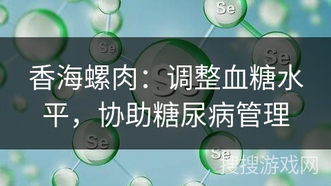 香海螺肉：调整血糖水平，协助糖尿病管理