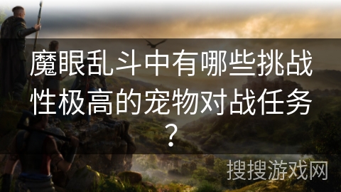 魔眼乱斗中有哪些挑战性极高的宠物对战任务？