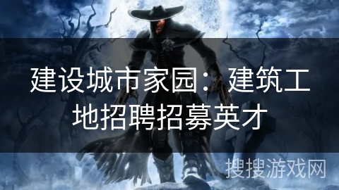 建设城市家园：建筑工地招聘招募英才