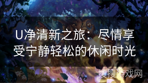 U净清新之旅：尽情享受宁静轻松的休闲时光
