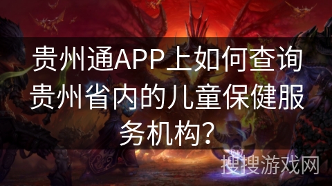贵州通APP上如何查询贵州省内的儿童保健服务机构？