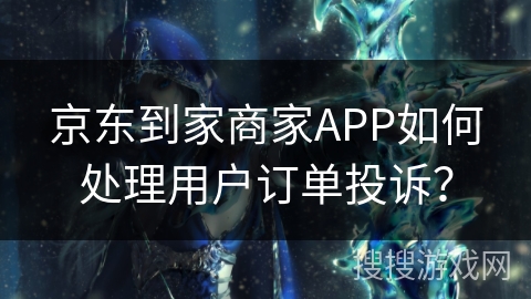 京东到家商家APP如何处理用户订单投诉？
