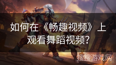 如何在《畅趣视频》上观看舞蹈视频？