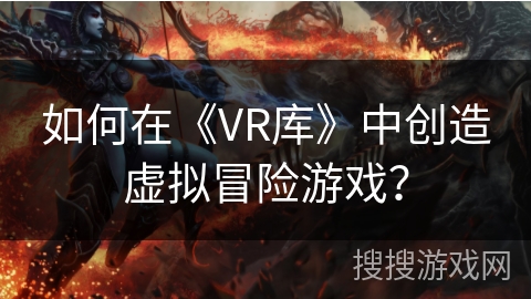 如何在《VR库》中创造虚拟冒险游戏？