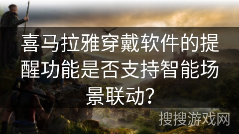 喜马拉雅穿戴软件的提醒功能是否支持智能场景联动？