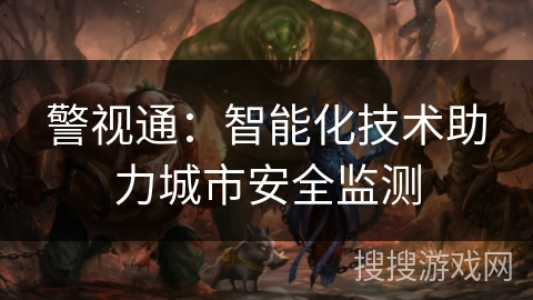 警视通:智能化技术助力城市安全监测 警视通:智能化技术助力城市安全监测