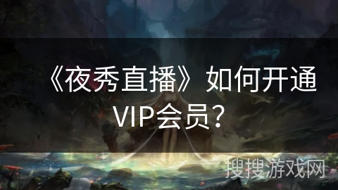 《夜秀直播》如何开通VIP会员? 《夜秀直播》如何开通VIP会员?