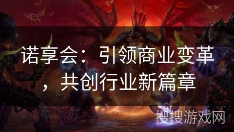 诺享会:引领商业变革,共创行业新篇章 诺享会:引领商业变革,共创行业新篇章
