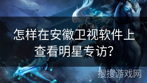 怎样在安徽卫视软件上查看明星专访? 怎样在安徽卫视软件上查看明星专访?