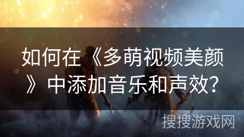 如何在《多萌视频美颜》中添加音乐和声效？