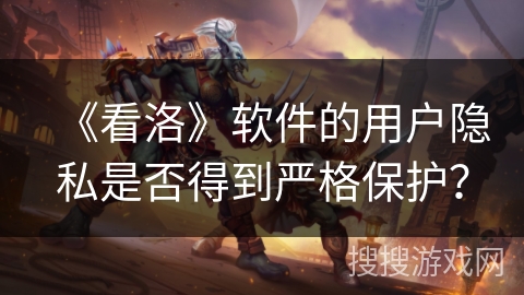 《看洛》软件的用户隐私是否得到严格保护? 《看洛》软件的用户隐私是否得到严格保护?