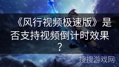 《风行视频极速版》是否支持视频倒计时效果? 《风行视频极速版》是否支持视频倒计时效果?