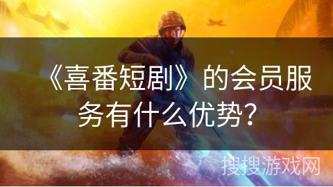 《喜番短剧》的会员服务有什么优势？